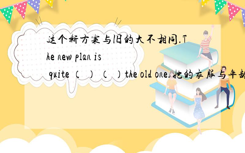 这个新方案与旧的大不相同.The new plan is quite （ ） （ ）the old one.她的衣服与年龄不匹配.这个新方案与旧的大不相同.The new plan is quite （ ） （ ）the old one.她的衣服与年龄不匹配.Her clothes ( )