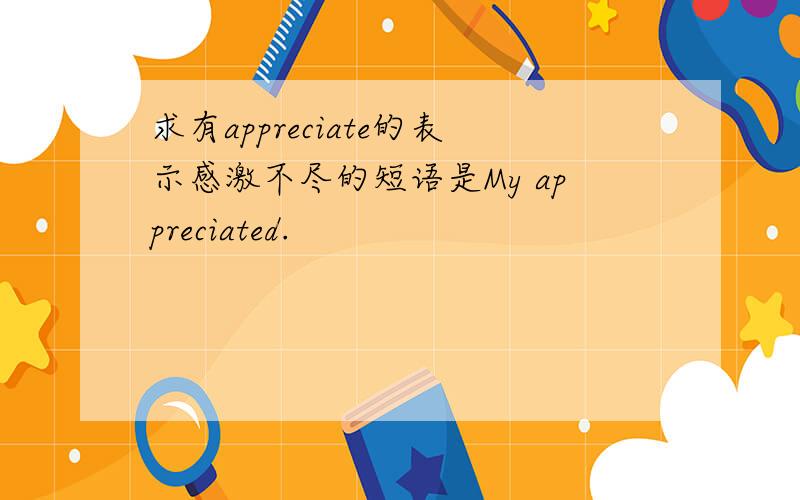 求有appreciate的表示感激不尽的短语是My appreciated.