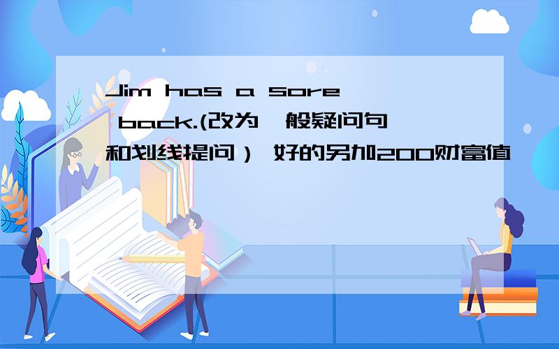 Jim has a sore back.(改为一般疑问句和划线提问） 好的另加200财富值