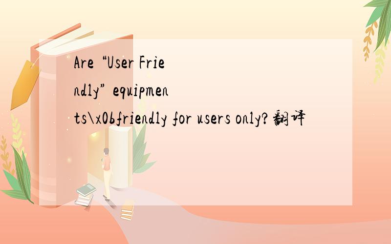 Are “User Friendly” equipments\x0bfriendly for users only?翻译