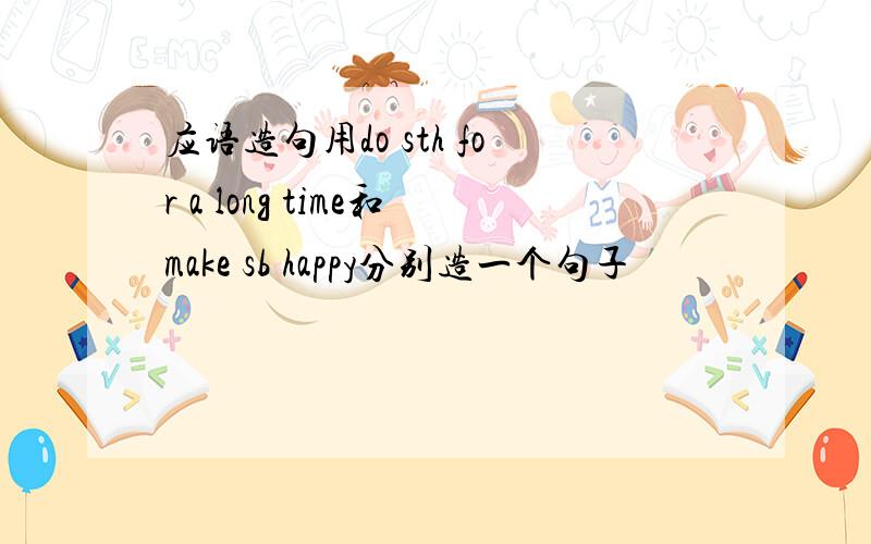 应语造句用do sth for a long time和make sb happy分别造一个句子