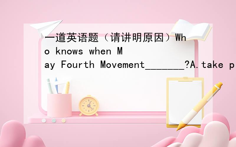 一道英语题（请讲明原因）Who knows when May Fourth Movement_______?A.take place B take away C took place