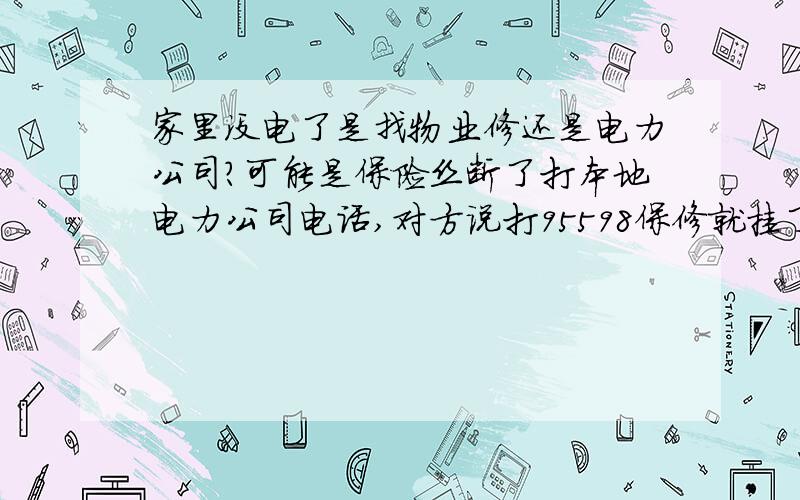 家里没电了是找物业修还是电力公司?可能是保险丝断了打本地电力公司电话,对方说打95598保修就挂了,态度很差,好像我欠她钱似的.打95598我也没弄清怎么连到人工客服.有遇到这种情况的吗?