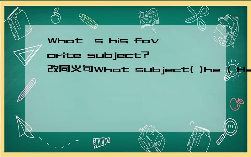 What's his favorite subject?改同义句What subject( )he ( He was born on the morning of July 2nd,1986.He was born( )the morning( )July 2nd,1986