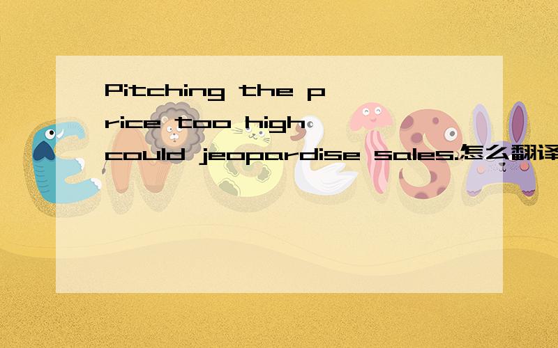 Pitching the price too high could jeopardise sales.怎么翻译好