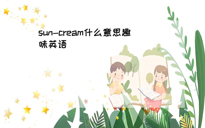 sun-cream什么意思趣味英语