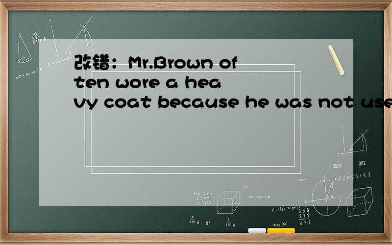 改错：Mr.Brown often wore a heavy coat because he was not used to live in such a cold climate.这句话我的理解是这样的,wore是错的,因为他过去没住在寒冷地方,所以推测现在应该在不习惯,所以要穿厚衣服.或者如