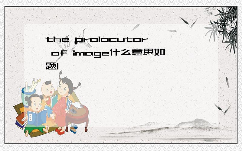 the prolocutor of image什么意思如题!