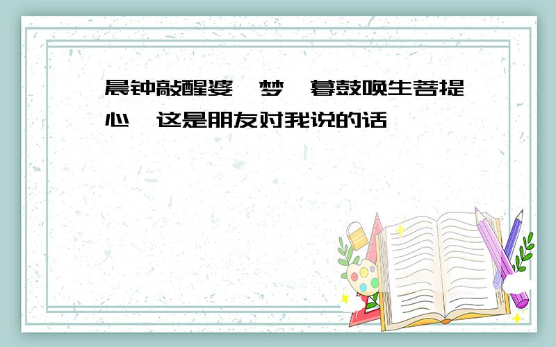 晨钟敲醒婆娑梦,暮鼓唤生菩提心,这是朋友对我说的话,