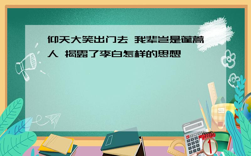 仰天大笑出门去 我辈岂是蓬蒿人 揭露了李白怎样的思想