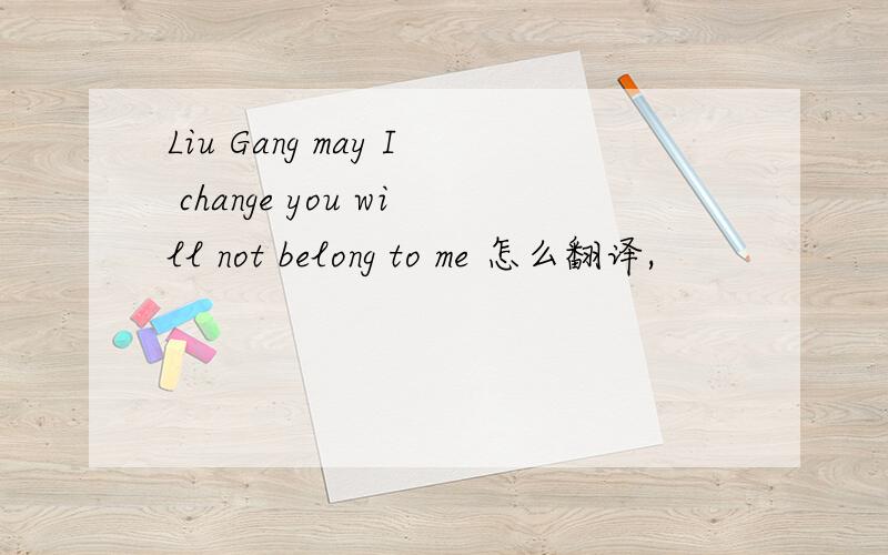 Liu Gang may I change you will not belong to me 怎么翻译,