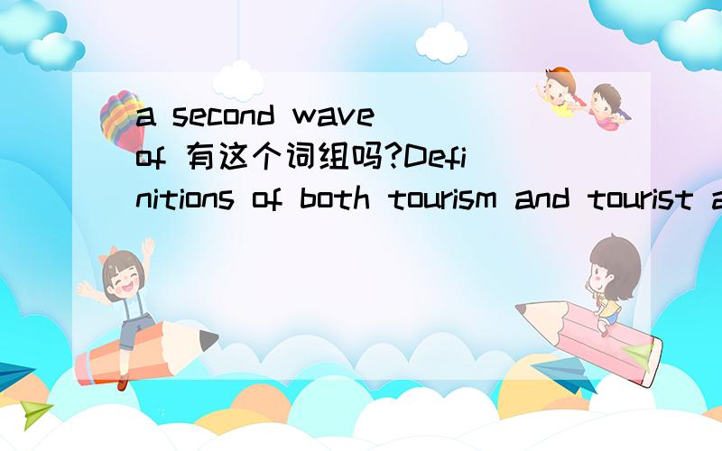 a second wave of 有这个词组吗?Definitions of both tourism and tourist are subject to debate,since a simple definition of tourism such as “ traveling for pleasure” merelyinvites a second wave of questions.这句的官方译文是：关于“