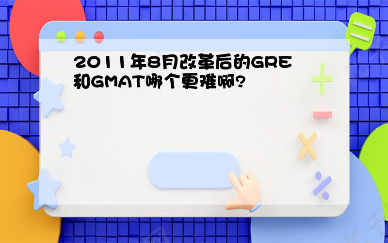 2011年8月改革后的GRE和GMAT哪个更难啊?