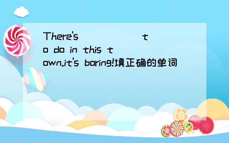 There's______to do in this town.it's boring!填正确的单词