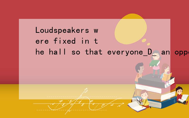 Loudspeakers were fixed in the hall so that everyone_D_ an opportunity to hear the speech.A ought to have B must have C may have D should have 为啥不选a