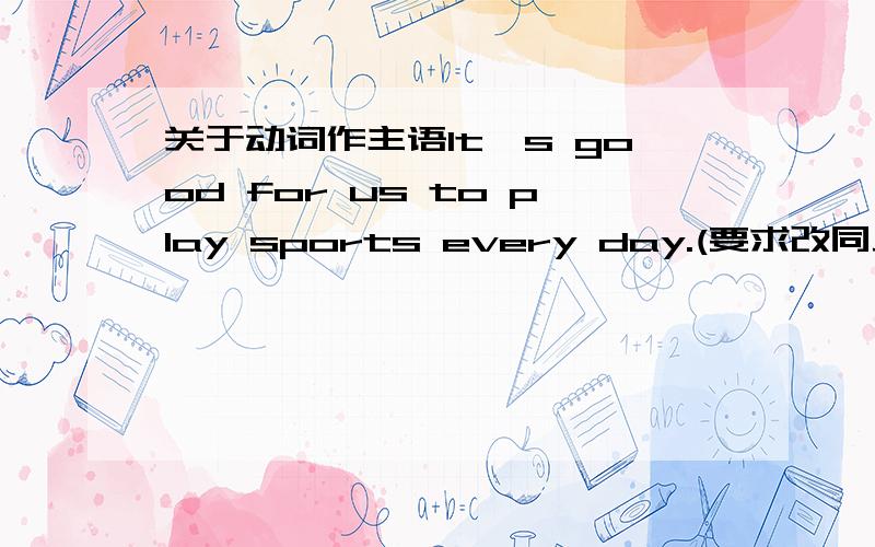 关于动词作主语It's good for us to play sports every day.(要求改同义句)是不是可以改两种:To play sports every day is good for us.Playing sports every day is good for us.如果可以那么第二种包含的语法知识点是什么?