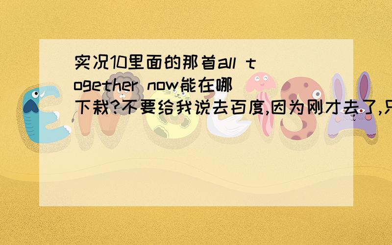 实况10里面的那首all together now能在哪下栽?不要给我说去百度,因为刚才去了,只搜出来一首,而且效果又瞥,还是女生版的,听的来一点感觉都没得了!