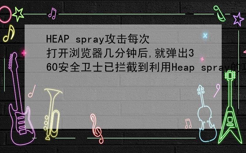 HEAP spray攻击每次打开浏览器几分钟后,就弹出360安全卫士已拦截到利用Heap spray的攻击行为 需要终止当前进程然后点确定就浏览器就关闭了.根本不能正常上网.