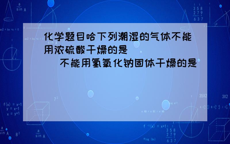 化学题目哈下列潮湿的气体不能用浓硫酸干燥的是   (   )不能用氢氧化钠固体干燥的是           (   )A..二氧化碳         B..氢气C..氨气D..氧气