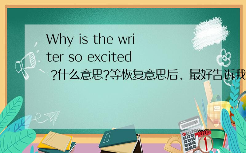 Why is the writer so excited ?什么意思?等恢复意思后、最好告诉我该如何回答、、