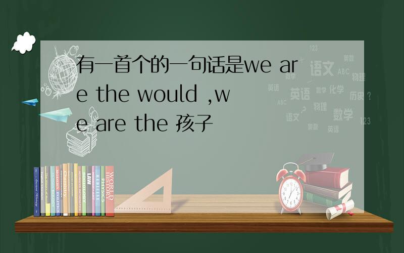 有一首个的一句话是we are the would ,we are the 孩子