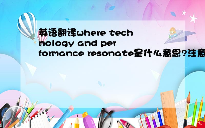 英语翻译where technology and performance resonate是什么意思?注意了,这是个广告词!
