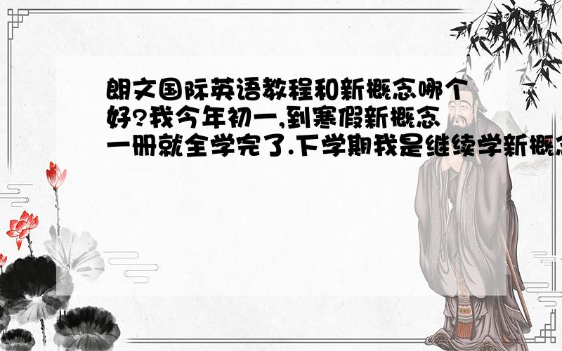 朗文国际英语教程和新概念哪个好?我今年初一,到寒假新概念一册就全学完了.下学期我是继续学新概念二册还是学朗文国际英语教程?