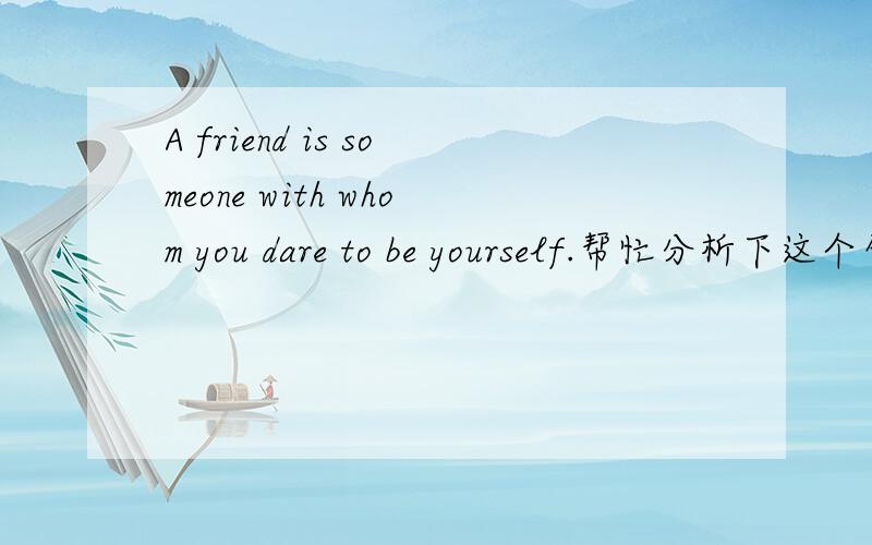 A friend is someone with whom you dare to be yourself.帮忙分析下这个句子的语法结构A friend is someone with whom you dare to be yourself..朋友就是那个在他面前,你可以做自己的人.——帮忙分析下这个句子的语法