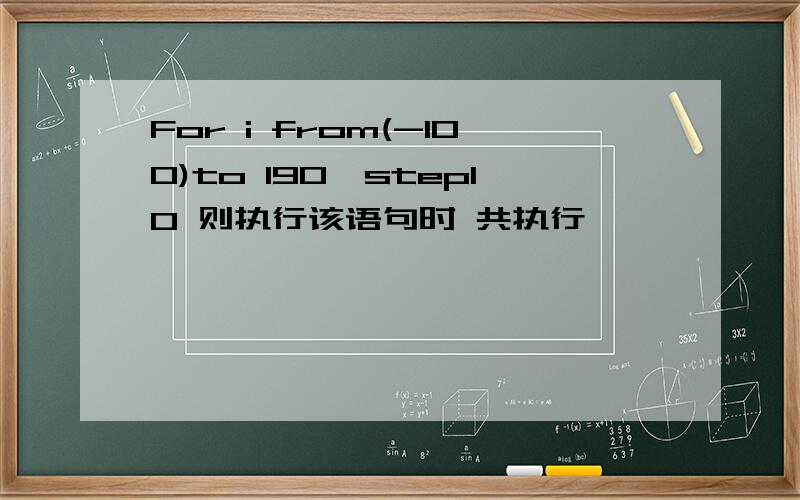 For i from(-100)to 190,step10 则执行该语句时 共执行