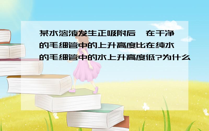 某水溶液发生正吸附后,在干净的毛细管中的上升高度比在纯水的毛细管中的水上升高度低?为什么