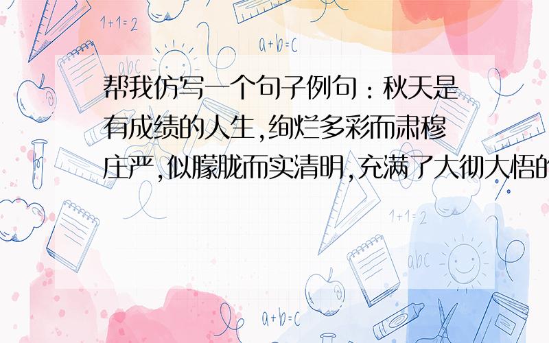 帮我仿写一个句子例句：秋天是有成绩的人生,绚烂多彩而肃穆庄严,似朦胧而实清明,充满了大彻大悟的味道.仿写：春天.接下去写春天的,