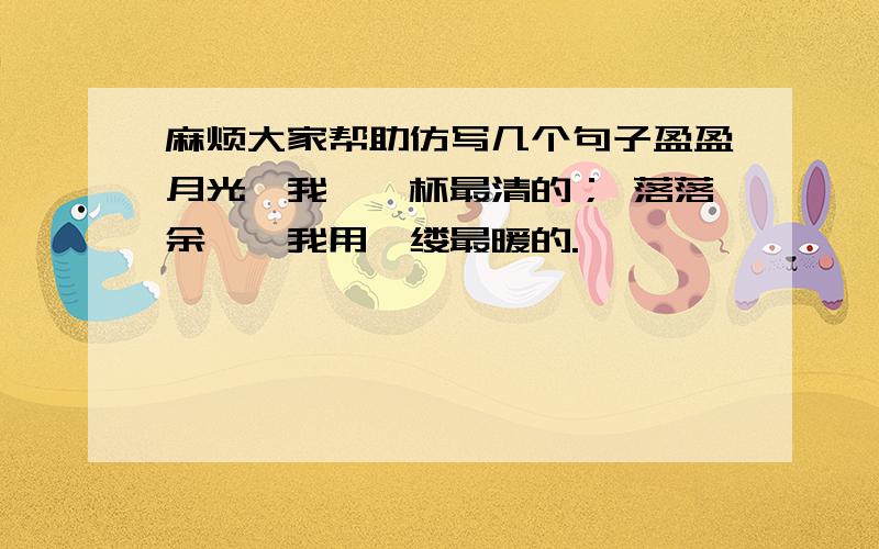 麻烦大家帮助仿写几个句子盈盈月光,我掬一杯最清的； 落落余晖,我用一缕最暖的.