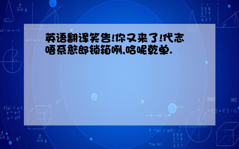 英语翻译笑告!你又来了!代志唔系憨郎锁箱咧,哈呢乾单.