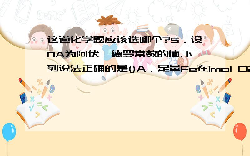 这道化学题应该选哪个?5．设NA为阿伏伽德罗常数的值.下列说法正确的是()A．足量Fe在1mol Cl2中充分燃烧,转移3NA个电子   B．7．8 g Na2O2中阴、阳离子总数为0．3NA   C．电解精炼铜时,若转移NA个