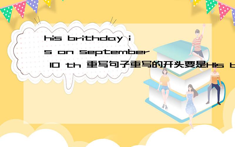 his brithday is on september 10 th 重写句子重写的开头要是His birthday is on