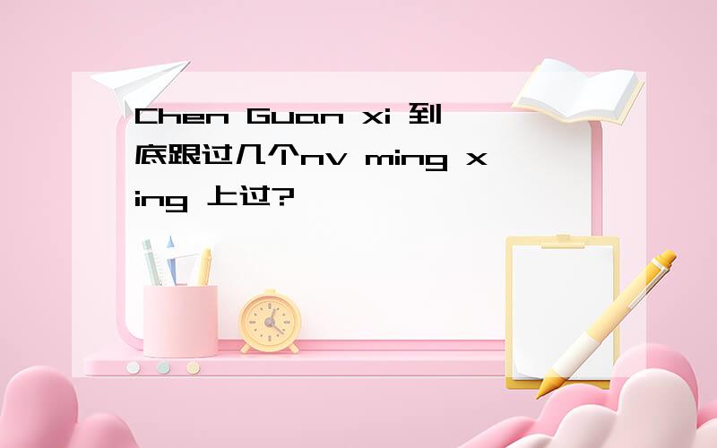 Chen Guan xi 到底跟过几个nv ming xing 上过?