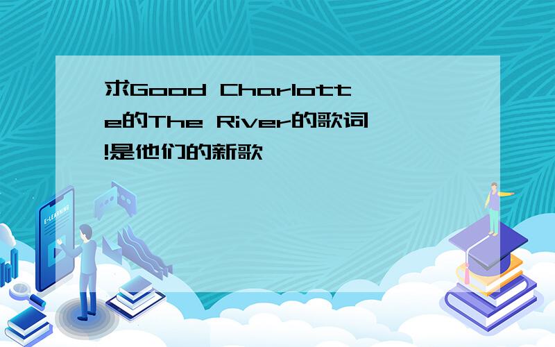 求Good Charlotte的The River的歌词!是他们的新歌