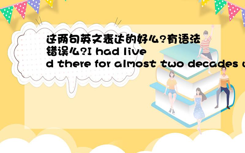 这两句英文表达的好么?有语法错误么?I had lived there for almost two decades util last year.Every eye on her now could be the last in my life.