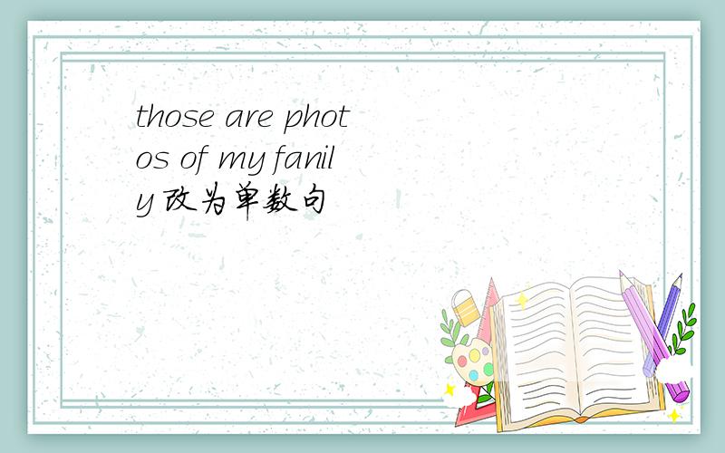 those are photos of my fanily 改为单数句