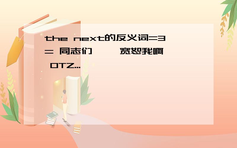 the next的反义词=3= 同志们、、 宽恕我啊—— OTZ...