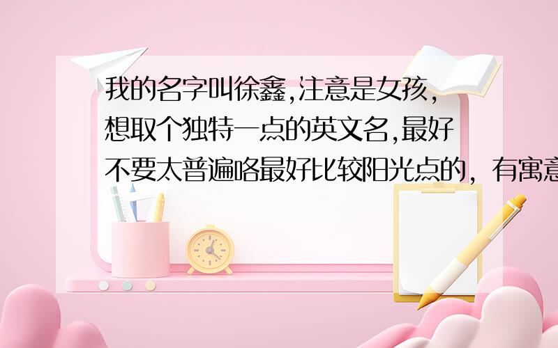 我的名字叫徐鑫,注意是女孩,想取个独特一点的英文名,最好不要太普遍咯最好比较阳光点的，有寓意一点的