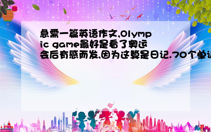 急需一篇英语作文,Olympic game最好是看了奥运会后有感而发,因为这算是日记.70个单词左右.是Olympic games