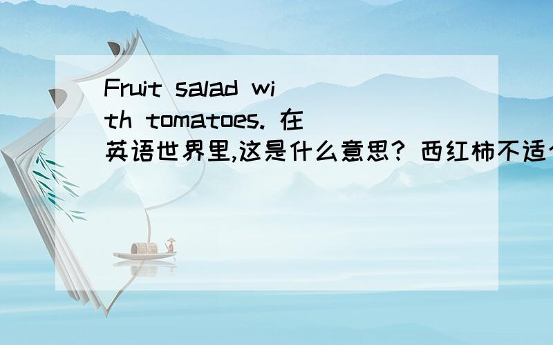 Fruit salad with tomatoes. 在英语世界里,这是什么意思? 西红柿不适合做沙拉吗?Knowledge is knowing a tomato is a fruit. Wisdom is not putting it in a fruit salad.