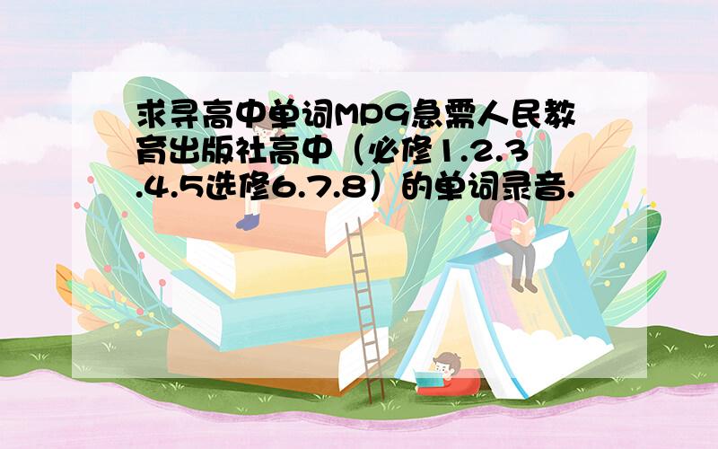 求寻高中单词MP9急需人民教育出版社高中（必修1.2.3.4.5选修6.7.8）的单词录音.