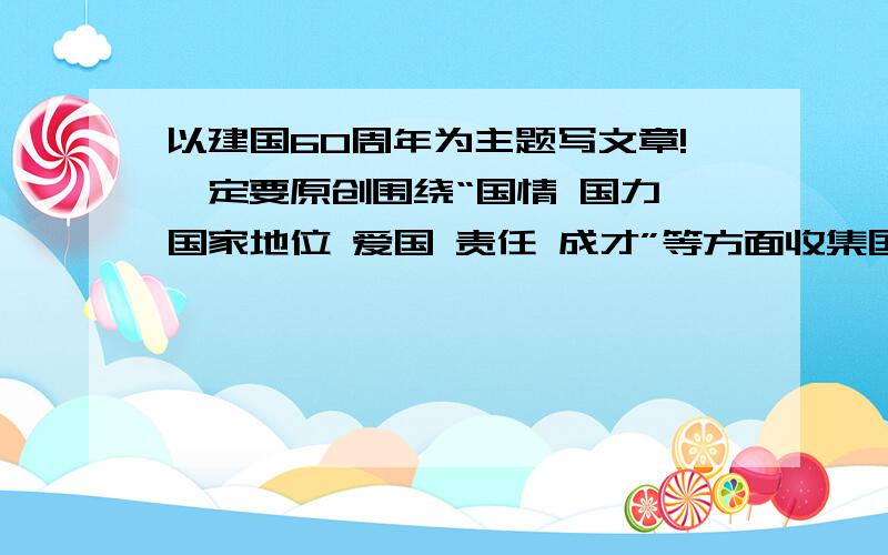 以建国60周年为主题写文章!一定要原创围绕“国情 国力 国家地位 爱国 责任 成才”等方面收集国家 上海 家庭等方面的变化  题目自拟 事理交融 写一份演讲稿!一定要原创!演讲稿最好1张A4纸