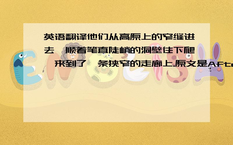 英语翻译他们从高原上的窄缝进去,顺着笔直陡峭的洞壁往下爬,来到了一条狭窄的走廊上.原文是After entering the narrow gap on the plateau,they climbed down the steep sides of the cave until they came to narrow corrido