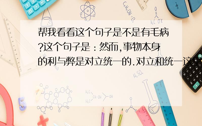 帮我看看这个句子是不是有毛病?这个句子是：然而,事物本身的利与弊是对立统一的.对立和统一这里有没有毛病?可以混在一起说的吗?