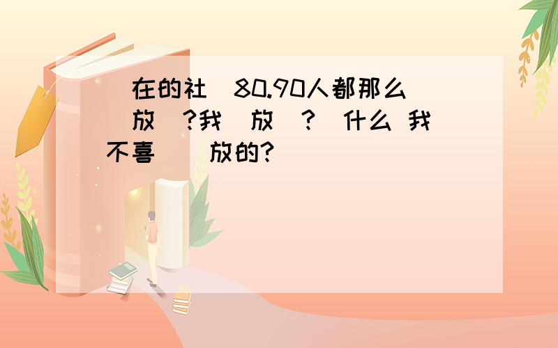 現在的社會80.90人都那么開放嗎?我開放嗎?為什么 我不喜歡開放的?