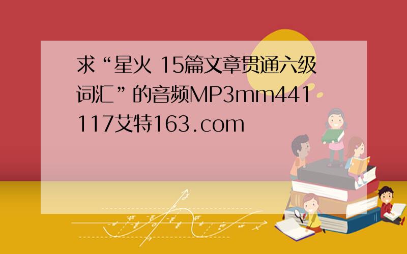 求“星火 15篇文章贯通六级词汇”的音频MP3mm441117艾特163.com