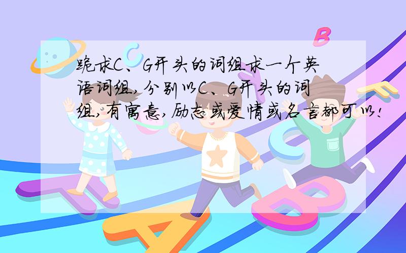 跪求C、G开头的词组求一个英语词组,分别以C、G开头的词组,有寓意,励志或爱情或名言都可以!